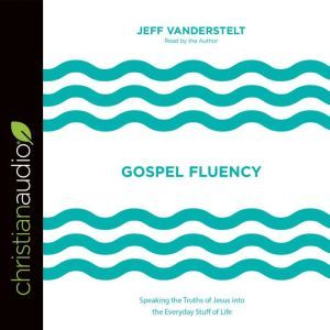 Gospel Fluency: Speaking the Truths of Jesus into the Everyday Stuff of Life, Jeff Vanderstelt