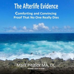 The Afterlife Evidence: Comforting and Convincing Proof That No One REALLY Dies, Mark Pitstick