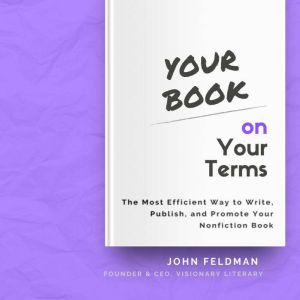Your Book on Your Terms: The Most Efficient Way to Write, Publish, and Promote Your Nonfiction Book, John Feldman