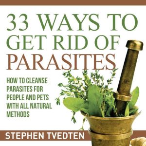 33 Ways To Get Rid of Parasites: How to Cleanse Parasites for People and Pets With All Natural Methods, Stephen Tvedten