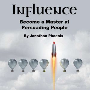 Influence: Become a Master at Persuading People, Jonathan Phoenix