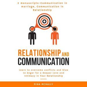 Relationship Communication: 2 Manuscripts: Communication in Marriage, Communication in Relationship- Learn to Overcome Conflicts and Slow to Anger for a Deeper Love and Intimacy in Your Relationship, Rina Mcnally