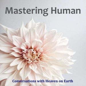 Mastering Human: A manual to understanding the purpose of life on Earth, Conversations with Heaven on Earth