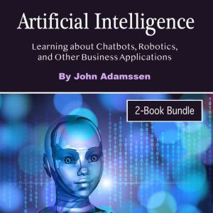 Artificial Intelligence: Learning about Chatbots, Robotics, and Other Business Applications, John Adamssen