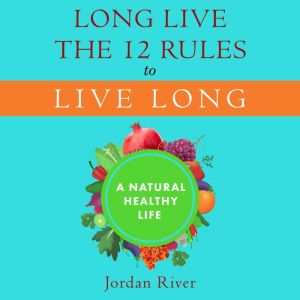 Long Live the 12 Rules to Live Long: A Natural Healthy Life, Jordan River
