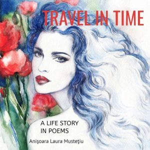 TRAVEL IN TIME: A LIFE STORY IN POEMS, Anisoara Laura Mustetiu