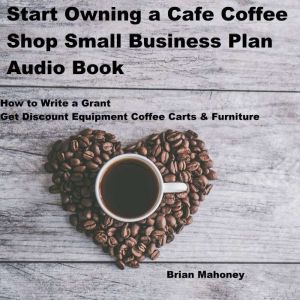 Start Owning a Cafe Coffee Shop Small Business Plan Audio Book: How to Write a Grant Get Discount Equipment Coffee Carts & Furniture, Brian Mahoney