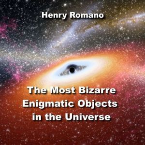 The Most Bizarre Enigmatic Objects in the Universe: Puzzling Mysteries Science is Just Beginning to Solve, HENRY ROMANO