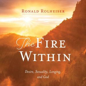 The Fire Within: Desire, Sexuality, Longing, and God, Ronald Rolheiser