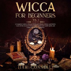 Wicca for Beginners Vol.1: A Complete Guide to Wiccan Witchcraft, Rituals, History and Beliefs. Learn All the Secrets of Moon Magic, Herbal and Candle Spells, and Create your Book of Shadows!, Tiah Connelly