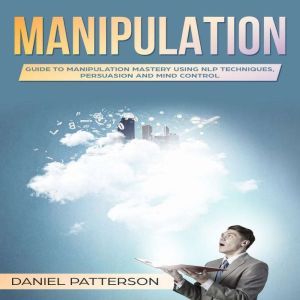 Manipulation: Guide to Manipulation Mastery Using NLP Techniques, Persuasion and Mind Control, Daniel Patterson