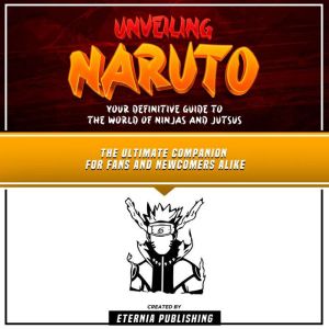 Unveiling Naruto: Your Definitive Guide To The World Of Ninjas And Jutsus: The Ultimate Companion For Fans And Newcomers Alike, Eternia Publishing