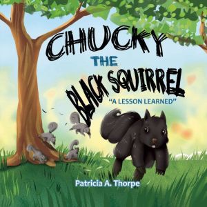 Chucky the Black Squirrel: A Lesson Learned, Patricia A. Thorpe