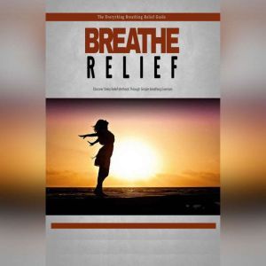 Breathe Relief - How to Effectively Use Breathing Techniques to Eliminate Stress: Take a Deep Breath and Eliminate Stress With Ease!, Empowered Living