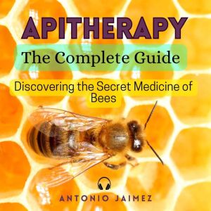 Apitherapy, The Complete Guide: Discovering the Secret Medicine of Bees, ANTONIO JAIMEZ
