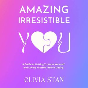 Amazing Irresistible You: A Guide To Getting To Know Yourself & Loving Yourself Before Dating, Olivia Stan
