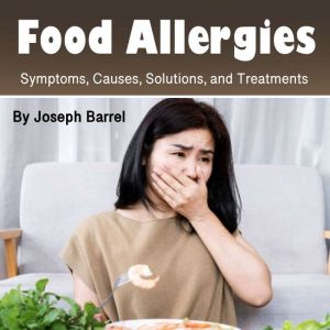 Food Allergies: Symptoms, Causes, Solutions, and Treatments, Joseph Barrel