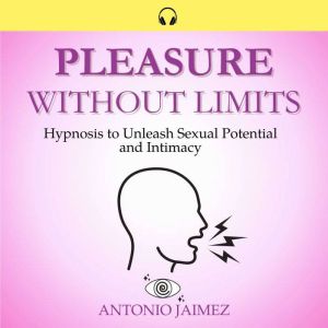Pleasure without Limits: Hypnosis to Unleash Sexual Potential and Intimacy, ANTONIO JAIMEZ