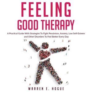 FEELING GOOD THERAPY: A Practical Guide With Strategies To Fight Pessimism, Anxiety,Low Self-Esteem and Other Disorders To Feel Better Every Day, Warren E. Hogue