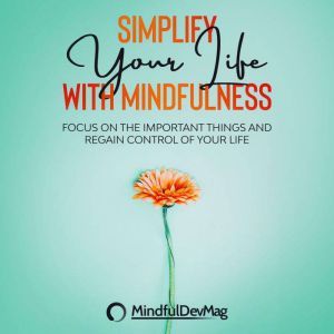 Simplify Your Life with Mindfulness: Focus On The Important Things and Regain Control Of Your Life, MindfulDevMag