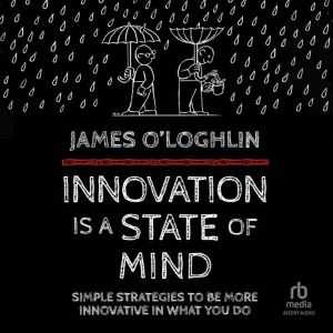 Innovation is a State of Mind: Simple strategies to be more innovative in what you do, James O'Loghlin