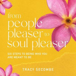 From People Pleaser to Soul Pleaser: Six Steps to Being Who You are Meant to Be, Tracy Secombe