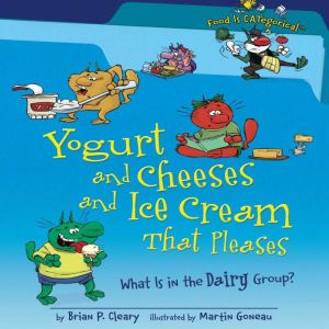 Yogurt and Cheeses and Ice Cream That Pleases (Revised Edition): What Is in the Dairy Group?, Brian P. Cleary