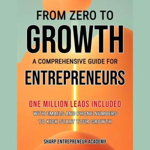 From Zero to Growth: A Comprehensive Guide for Entrepreneurs: One Million Leads Included with Emails and Phone Numbers, Sharp Entrepreneur Academy