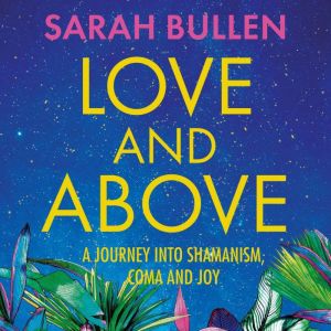 Love and Above: A journey into shamanism, coma and joy, Sarah Bullen