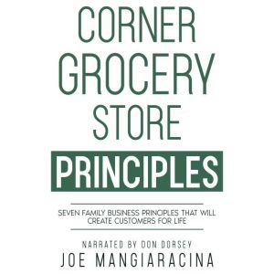 Corner Grocery Store Principles: Seven Family Business Principles That Will Create Customers For Life, Joe Mangiaracina