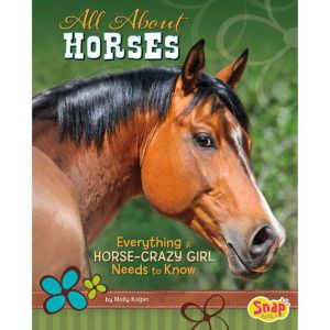 All About Horses: Everything A Horse-Crazy Girl Needs to Know, Molly Kolpin