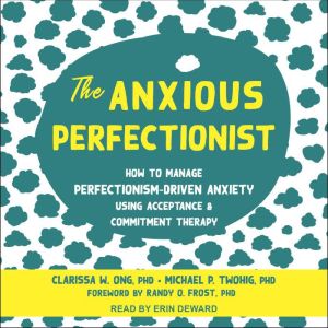 The Anxious Perfectionist: How to Manage Perfectionism-Driven Anxiety Using Acceptance and Commitment Therapy, PhD Ong