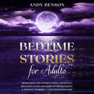 Bedtime Stories for Adults: Depression and Anxiety. Have a Peaceful, Relaxing Sleep and Wake up Fresh, Happy, & Without Worries. Calm Your Mind NOW, Andy Benson