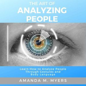 The Art of Analyzing People: Learn How to Analyze People Through Gestures and Body Language, Amanda M. Myers