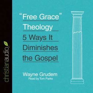 Free Grace Theology: 5 Ways It Diminishes the Gospel, Wayne Grudem