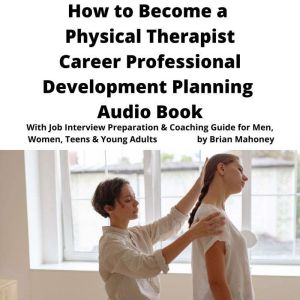 How to Become a Physical Therapist Career Professional Development Planning Audio Book: With Job Interview Preparation & Coaching Guide for Men, Women, Teens & Young Adults, Brian Mahoney