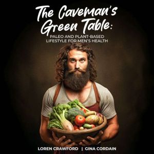 The Caveman's Green Table: Paleo and Plant-Based for Men's Health, Gina Cordain