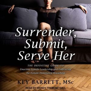 Surrender, Submit, Serve Her: The Definitive Guide to Enacting Female Leadership and Embracing the Female Dominated Household, Key Barrett MSc