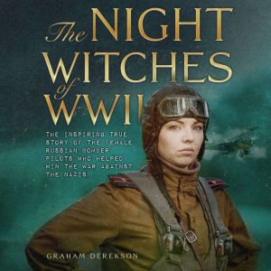 The Night Witches of WWII: The Inspiring True Story of the Female Russian Pilots Who Helped Win the War Against the Nazis, Graham Derekson