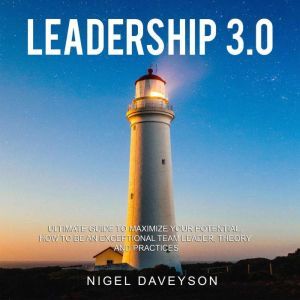 LEADERSHIP 3.0: ULTIMATE GUIDE TO MAXIMIZE YOUR POTENTIAL, HOW TO BE AN EXCEPTIONAL TEAM LEADER, THEORY AND PRACTICES, Nigel Daveyson