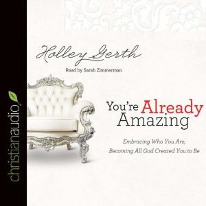 You're Already Amazing: Embracing Who You Are, Becoming All God Created You to Be, Holley Gerth