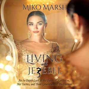 Living with Jezebel: An In-Depth Look at the Queen of Narcissism, Her Tactics, and Three Generations of Destruction, Miko Marsh