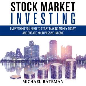 STOCK MARKET INVESTING: Everything You Need to Start Making Money Today and Create Your Passive Income, Michael Bateman