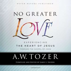 No Greater Love: Experiencing the Heart of Jesus through the Gospel of John, A. W. Tozer