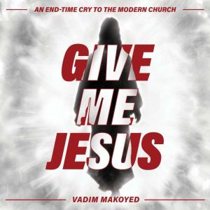 Give Me Jesus: An end-time cry to the modern church, Vadim Makoyed
