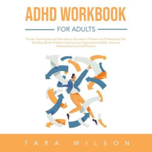 ADHD Workbook for Adults: Proven Techniques and Exercises to Succeed in Private and Professional Life. Develop Better Problem-Solving and Organizational Skills. Improve Relationships and Self-Esteem, Tara Wilson