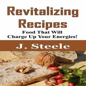 Revitalizing Recipes: Food That Will Charge Up Your Energies!, J. Steele