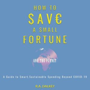 How to Save a Small Fortune - And The Planet: A Guide to Smart, Sustainable Spending Beyond COVID-19, R.A. Dalkey