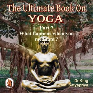 Part 7 of The Ultimate Book on Yoga: What happens when you meditate ?, Dr. King
