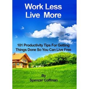 Work Less Live More: 101 Productivity Tips For Getting Things Done So You Can Live Free, Spencer Coffman
